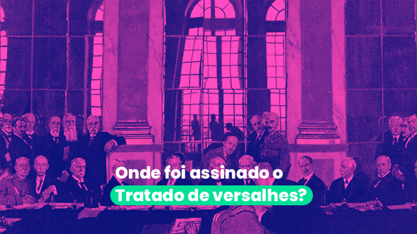 Tratado de Versalhes: saiba tudo sobre o acordo que encerrou a 1ª Guerra